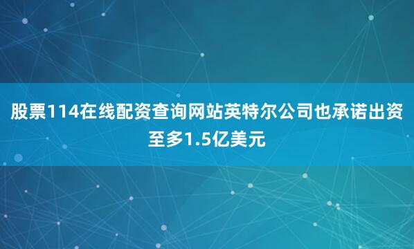 股票114在线配资查询网站英特尔公司也承诺出资至多1.5亿美元