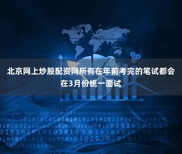 北京网上炒股配资网所有在年前考完的笔试都会在3月份统一面试