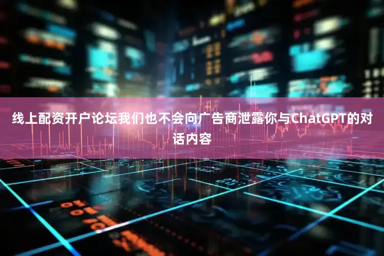 线上配资开户论坛我们也不会向广告商泄露你与ChatGPT的对话内容
