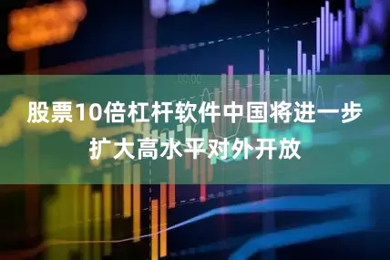 股票10倍杠杆软件中国将进一步扩大高水平对外开放