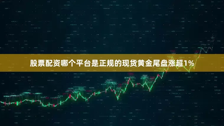 股票配资哪个平台是正规的现货黄金尾盘涨超1%