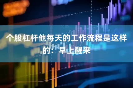 个股杠杆他每天的工作流程是这样的：早上醒来