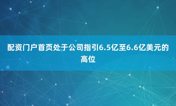 配资门户首页处于公司指引6.5亿至6.6亿美元的高位