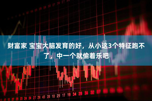 财富家 宝宝大脑发育的好，从小这3个特征跑不了，中一个就偷着乐吧