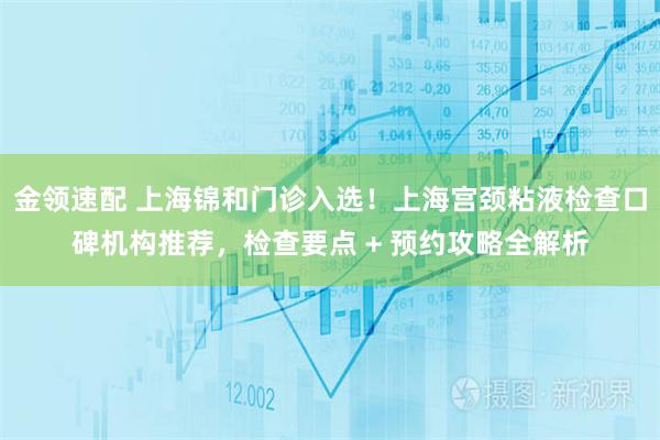 金领速配 上海锦和门诊入选！上海宫颈粘液检查口碑机构推荐，检查要点 + 预约攻略全解析