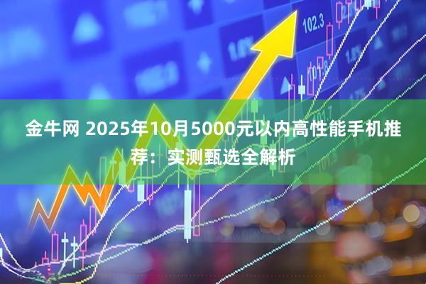 金牛网 2025年10月5000元以内高性能手机推荐：实测甄选全解析