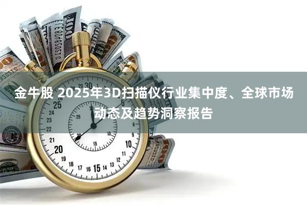 金牛股 2025年3D扫描仪行业集中度、全球市场动态及趋势洞察报告