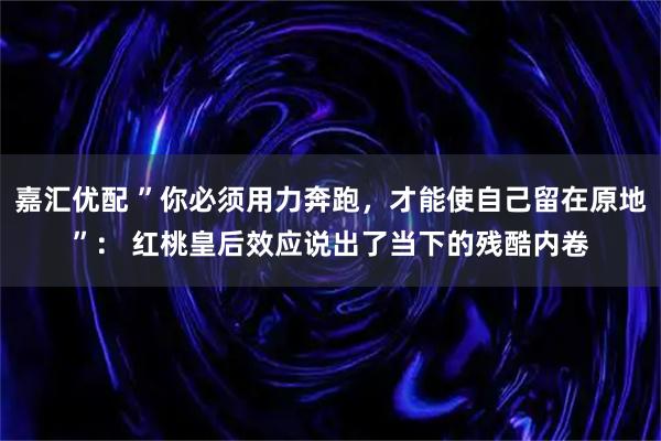 嘉汇优配 ”你必须用力奔跑，才能使自己留在原地”： 红桃皇后效应说出了当下的残酷内卷
