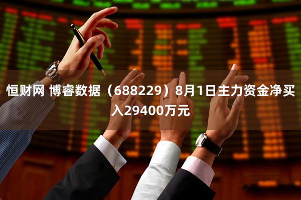 恒财网 博睿数据（688229）8月1日主力资金净买入29400万元