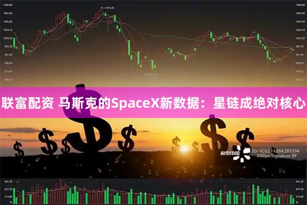 联富配资 马斯克的SpaceX新数据：星链成绝对核心