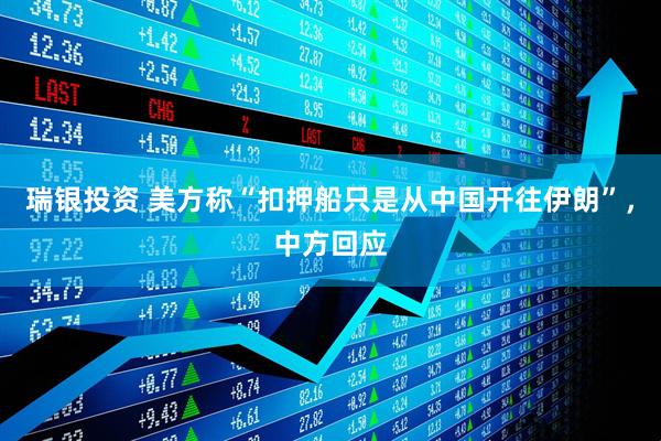 瑞银投资 美方称“扣押船只是从中国开往伊朗”，中方回应