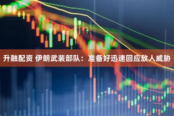 升融配资 伊朗武装部队：准备好迅速回应敌人威胁