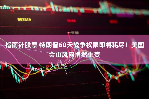 指南针股票 特朗普60天战争权限即将耗尽！美国会山风向悄然生变
