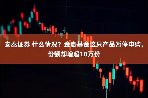 安泰证券 什么情况？金鹰基金这只产品暂停申购，份额却增超10万份