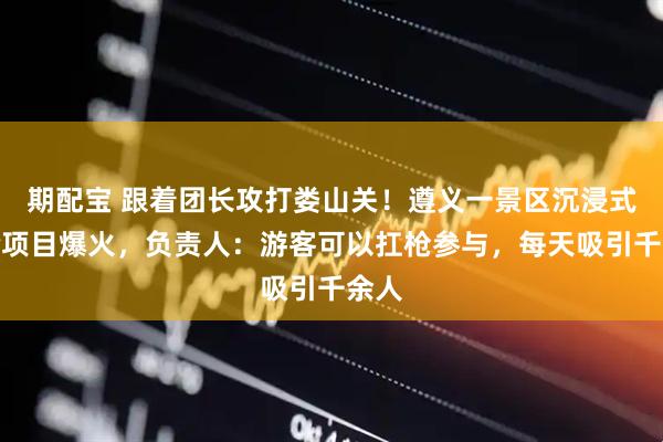 期配宝 跟着团长攻打娄山关！遵义一景区沉浸式体验项目爆火，负责人：游客可以扛枪参与，每天吸引千余人