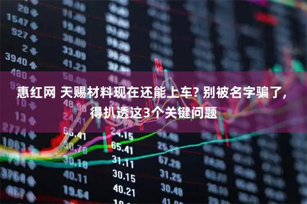 惠红网 天赐材料现在还能上车? 别被名字骗了, 得扒透这3个关键问题