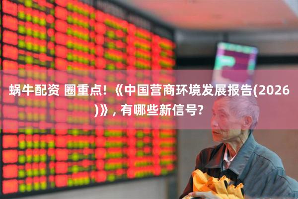 蜗牛配资 圈重点! 《中国营商环境发展报告(2026)》, 有哪些新信号?