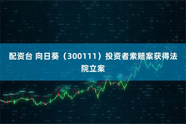 配资台 向日葵（300111）投资者索赔案获得法院立案