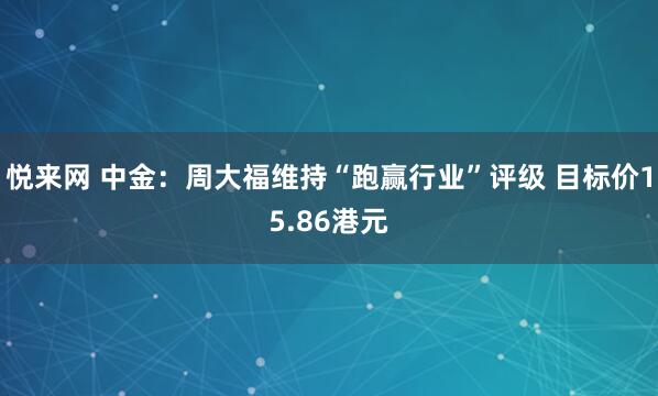 悦来网 中金：周大福维持“跑赢行业”评级 目标价15.86港元