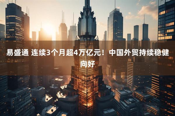 易盛通 连续3个月超4万亿元！中国外贸持续稳健向好