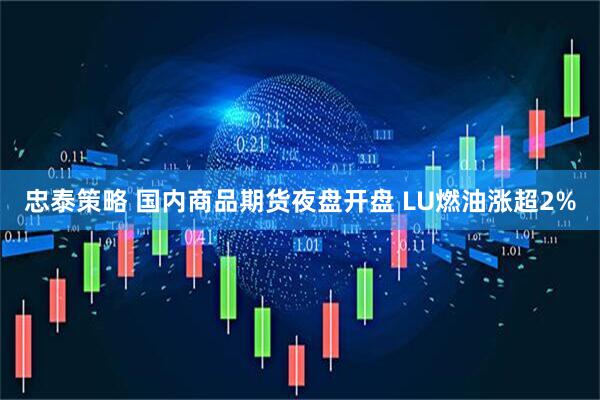 忠泰策略 国内商品期货夜盘开盘 LU燃油涨超2%