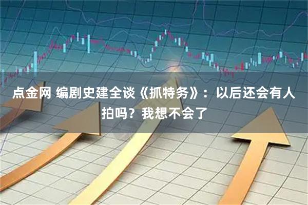 点金网 编剧史建全谈《抓特务》：以后还会有人拍吗？我想不会了