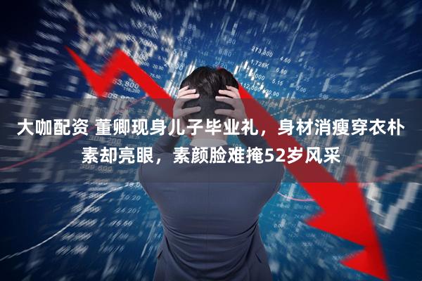 大咖配资 董卿现身儿子毕业礼，身材消瘦穿衣朴素却亮眼，素颜脸难掩52岁风采
