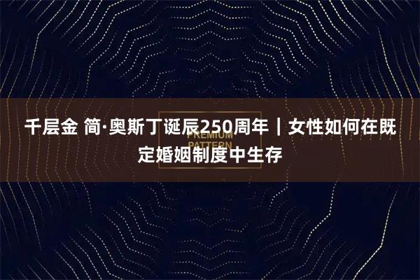千层金 简·奥斯丁诞辰250周年｜女性如何在既定婚姻制度中生存