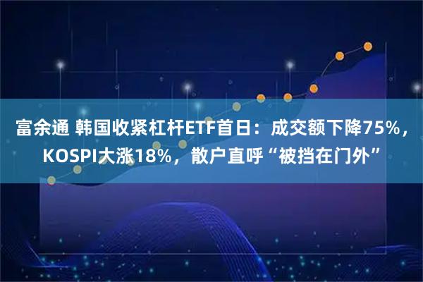 富余通 韩国收紧杠杆ETF首日：成交额下降75%，KOSPI大涨18%，散户直呼“被挡在门外”