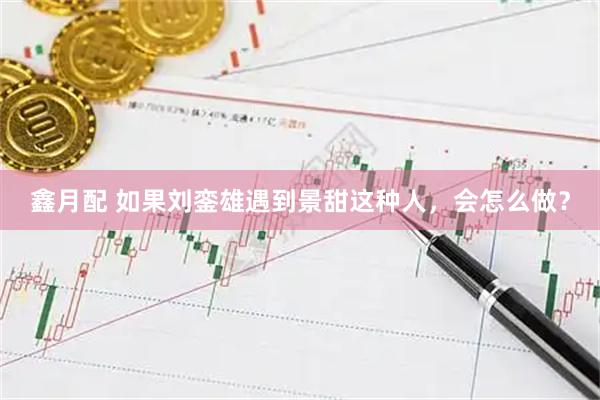 鑫月配 如果刘銮雄遇到景甜这种人，会怎么做？