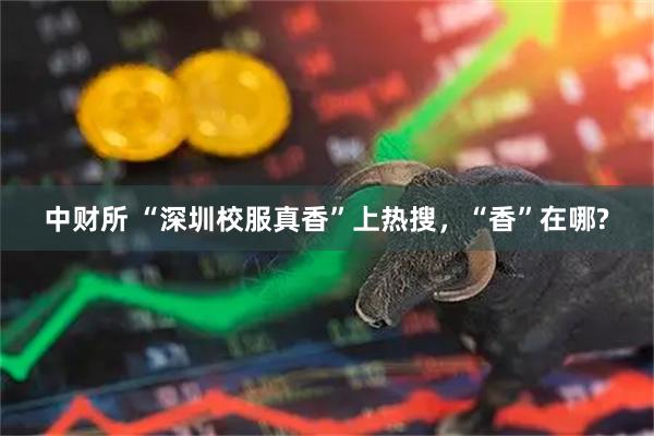 中财所 “深圳校服真香”上热搜，“香”在哪?
