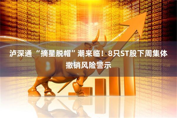 泸深通 “摘星脱帽”潮来临！8只ST股下周集体撤销风险警示